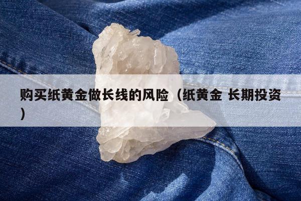购买纸黄金做长线的风险（纸黄金 长期投资）