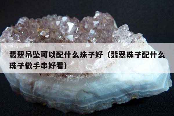 翡翠吊坠可以配什么珠子好（翡翠珠子配什么珠子做手串好看）