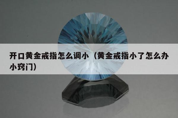 开口黄金戒指怎么调小（黄金戒指小了怎么办小窍门）