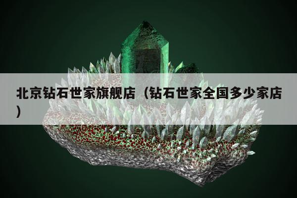 北京钻石世家旗舰店（钻石世家全国多少家店）