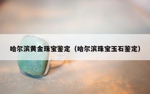 哈尔滨黄金珠宝鉴定（哈尔滨珠宝玉石鉴定）