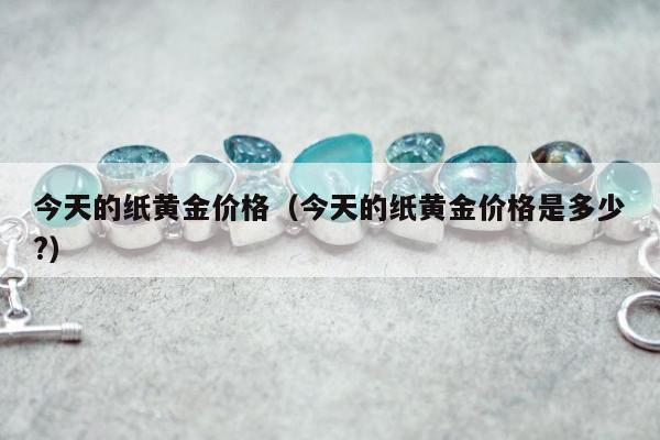 今天的纸黄金价格（今天的纸黄金价格是多少?）