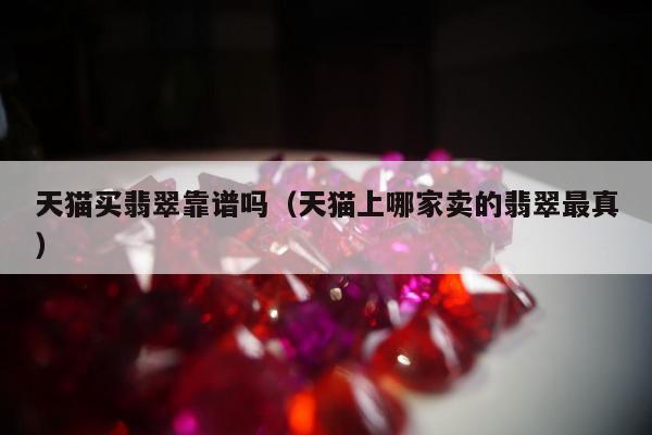 天猫买翡翠靠谱吗（天猫上哪家卖的翡翠最真）