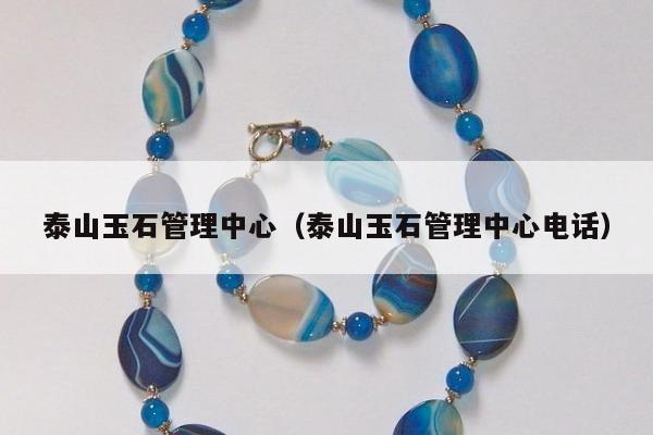 泰山玉石管理中心（泰山玉石管理中心电话）