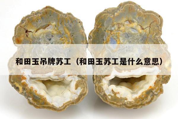 和田玉吊牌苏工（和田玉苏工是什么意思）