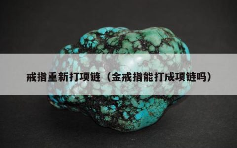 戒指重新打项链（金戒指能打成项链吗）