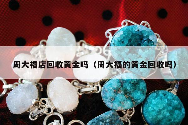 周大福店回收黄金吗（周大福的黄金回收吗）