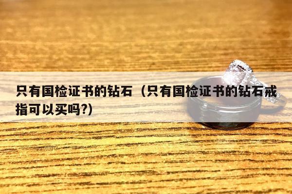 只有国检证书的钻石（只有国检证书的钻石戒指可以买吗?）
