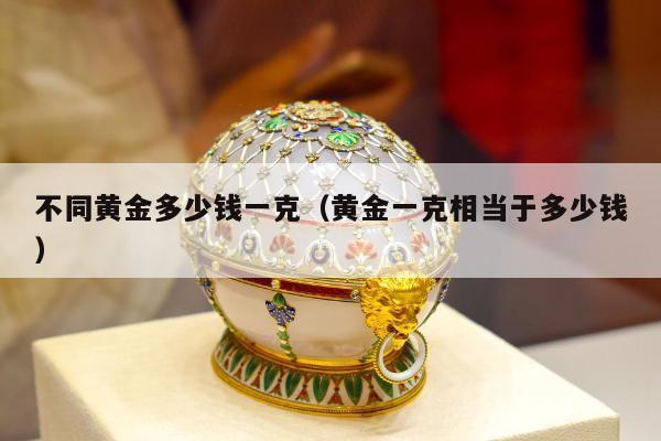 不同黄金多少钱一克（黄金一克相当于多少钱）