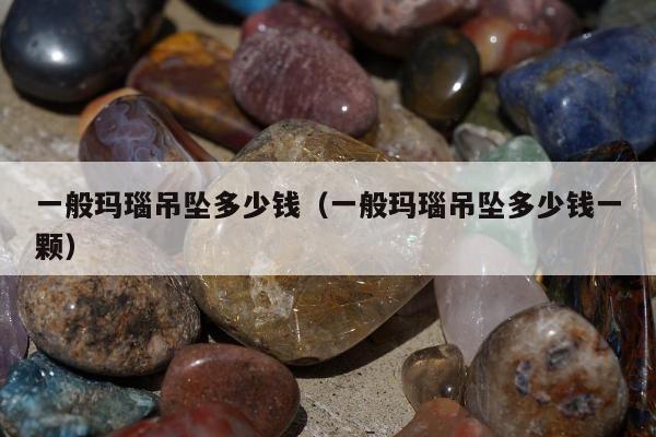 一般玛瑙吊坠多少钱（一般玛瑙吊坠多少钱一颗）