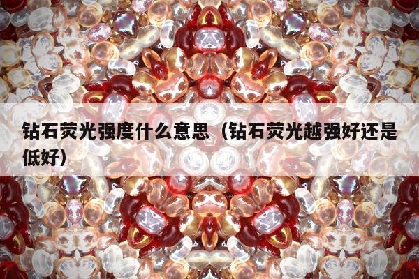钻石荧光强度什么意思（钻石荧光越强好还是低好）