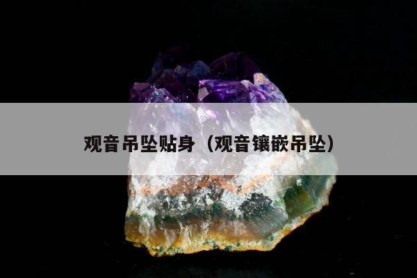 观音吊坠贴身（观音镶嵌吊坠）
