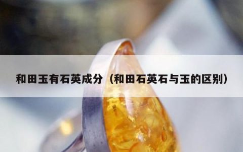和田玉有石英成分（和田石英石与玉的区别）