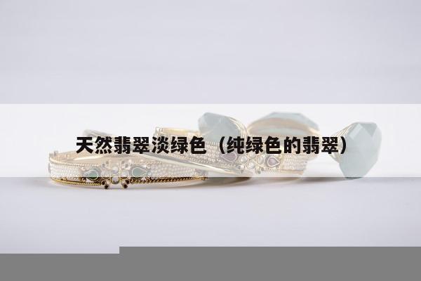 天然翡翠淡绿色（纯绿色的翡翠）