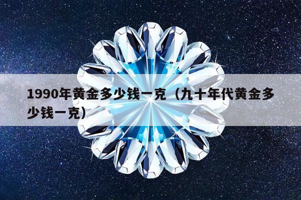990年黄金多少钱一克（九十年代黄金多少钱一克）"