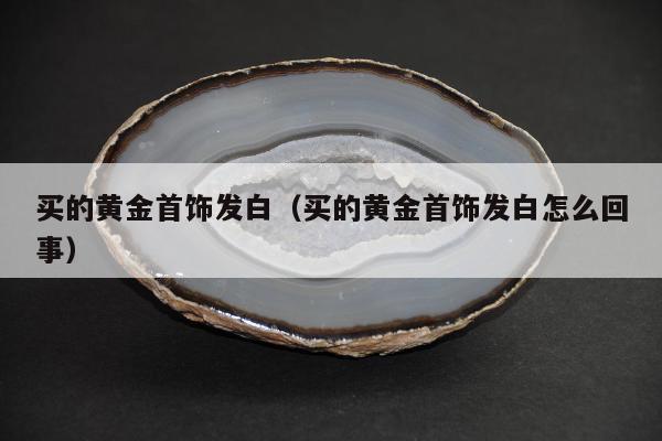买的黄金首饰发白（买的黄金首饰发白怎么回事）