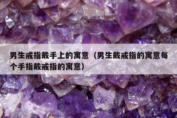 男生戒指戴手上的寓意（男生戴戒指的寓意每个手指戴戒指的寓意）
