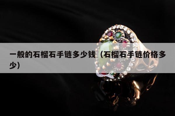 一般的石榴石手链多少钱（石榴石手链价格多少）
