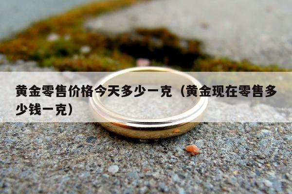 黄金零售价格今天多少一克（黄金现在零售多少钱一克）