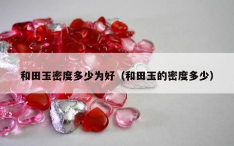 和田玉密度多少为好（和田玉的密度多少）