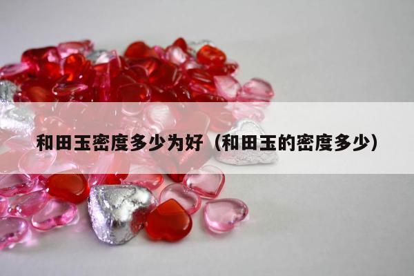 和田玉密度多少为好（和田玉的密度多少）