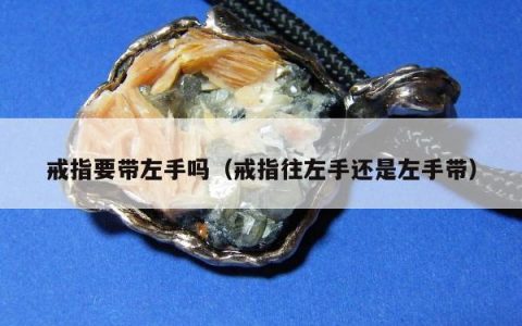 戒指要带左手吗（戒指往左手还是左手带）