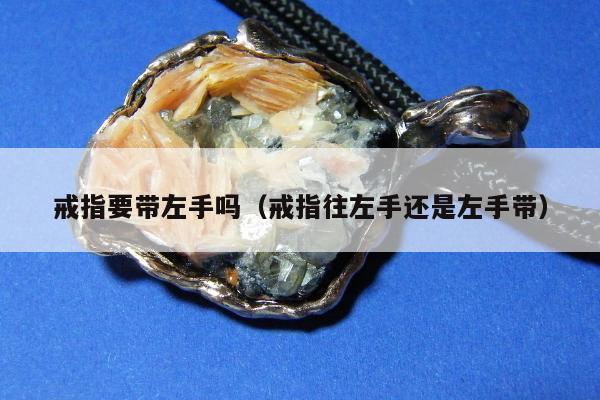 戒指要带左手吗（戒指往左手还是左手带）