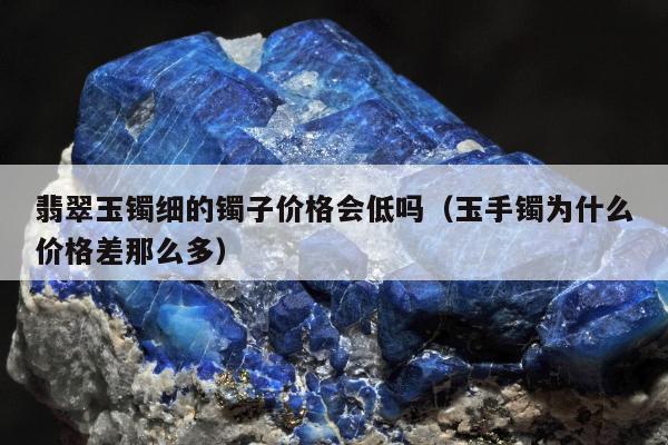 翡翠玉镯细的镯子价格会低吗（玉手镯为什么价格差那么多）