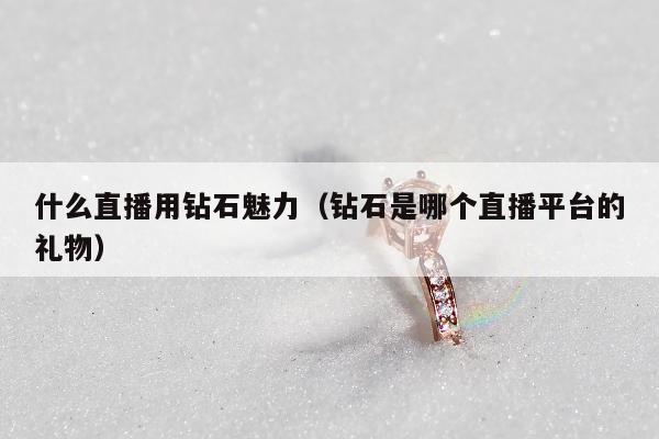 什么直播用钻石魅力（钻石是哪个直播平台的礼物）