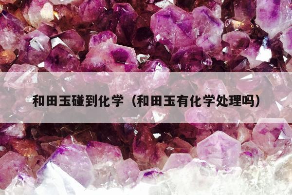 和田玉碰到化学（和田玉有化学处理吗）