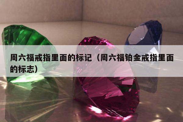 周六福戒指里面的标记（周六福铂金戒指里面的标志）