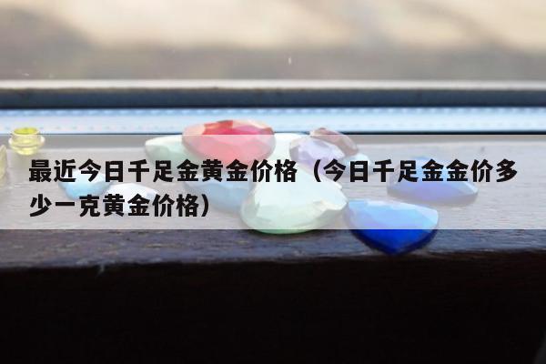 最近今日千足金黄金价格（今日千足金金价多少一克黄金价格）
