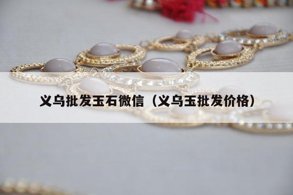 义乌批发玉石微信（义乌玉批发价格）