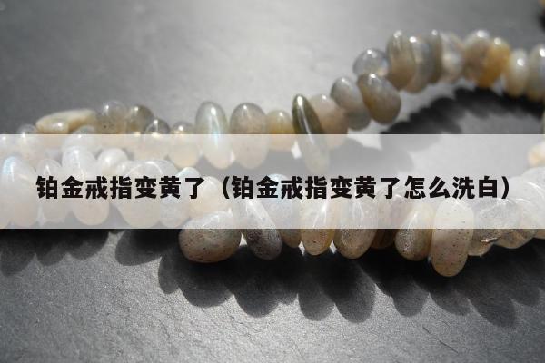 铂金戒指变黄了（铂金戒指变黄了怎么洗白）