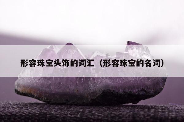 形容珠宝头饰的词汇（形容珠宝的名词）