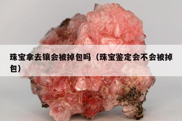 珠宝拿去镶会被掉包吗（珠宝鉴定会不会被掉包）