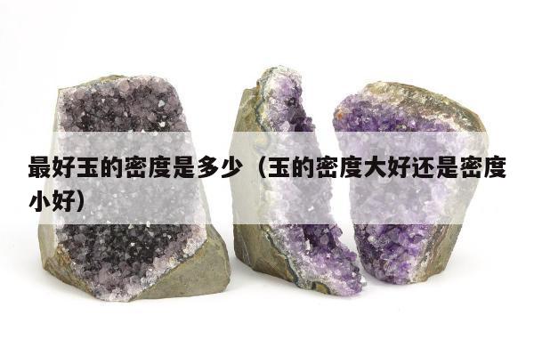 最好玉的密度是多少（玉的密度大好还是密度小好）