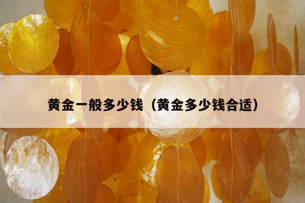 黄金一般多少钱（黄金多少钱合适）