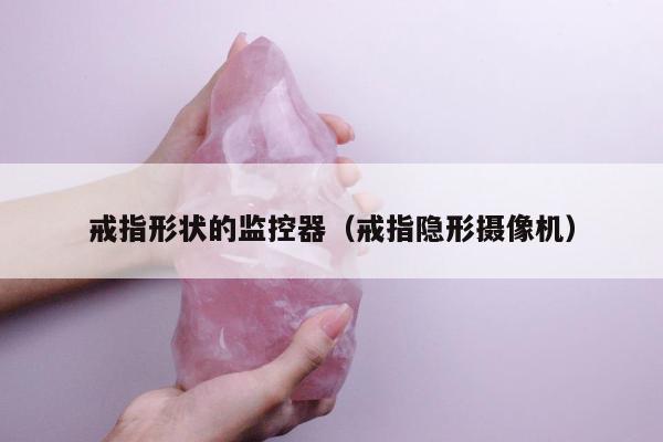 戒指形状的监控器（戒指隐形摄像机）