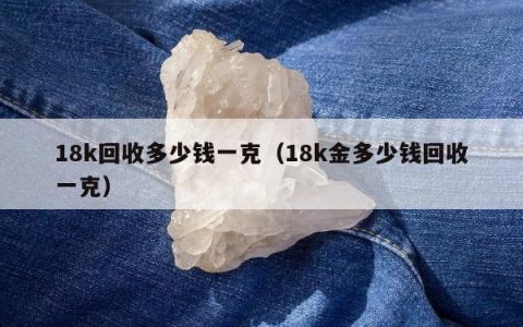 18k回收多少钱一克（18k金多少钱回收一克）