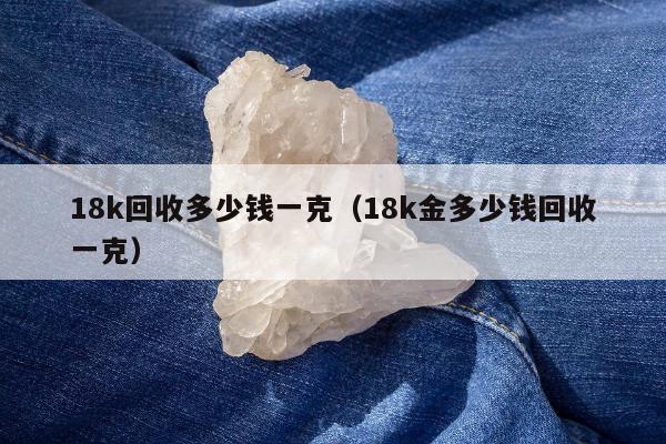8k回收多少钱一克（18k金多少钱回收一克）"
