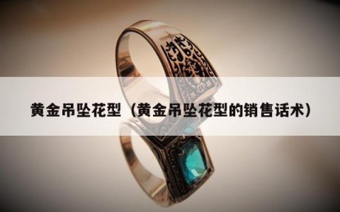黄金吊坠花型（黄金吊坠花型的销售话术）