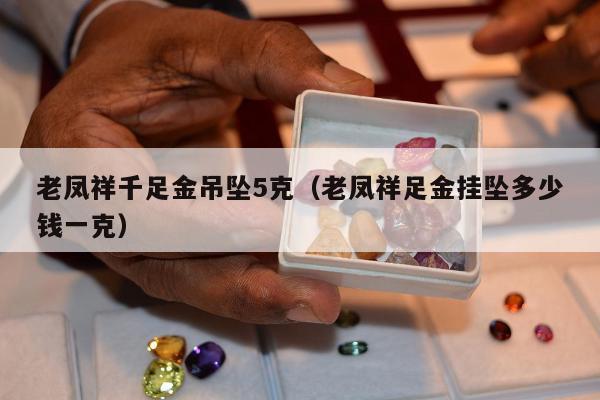 老凤祥千足金吊坠5克（老凤祥足金挂坠多少钱一克）