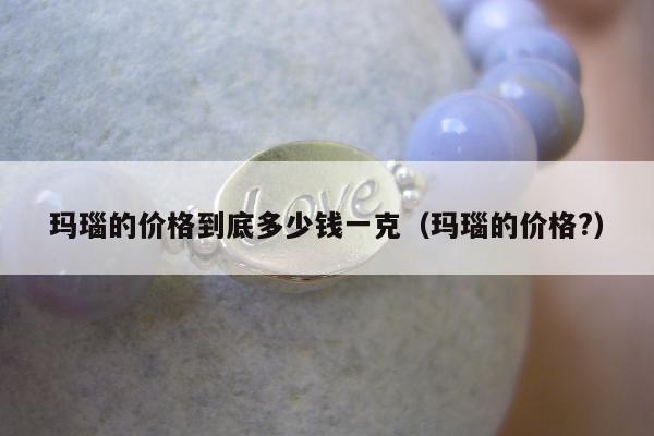 玛瑙的价格到底多少钱一克（玛瑙的价格?）