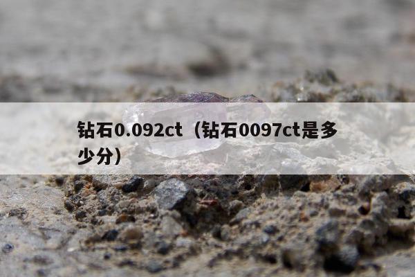 钻石0.092ct（钻石0097ct是多少分）