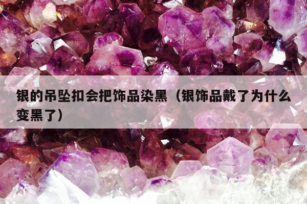 银的吊坠扣会把饰品染黑（银饰品戴了为什么变黑了）