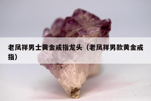 老凤祥男士黄金戒指龙头（老凤祥男款黄金戒指）