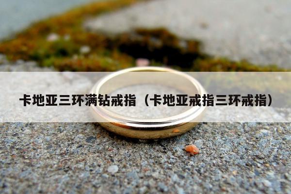 卡地亚三环满钻戒指（卡地亚戒指三环戒指）