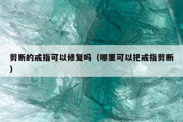 剪断的戒指可以修复吗（哪里可以把戒指剪断）