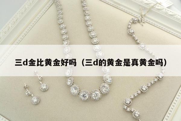 三d金比黄金好吗（三d的黄金是真黄金吗）